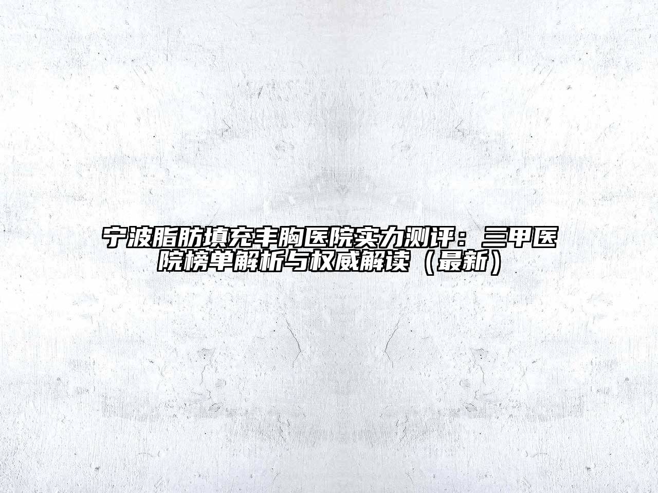 宁波脂肪填充丰胸医院实力测评：三甲医院榜单解析与权威解读（最新）