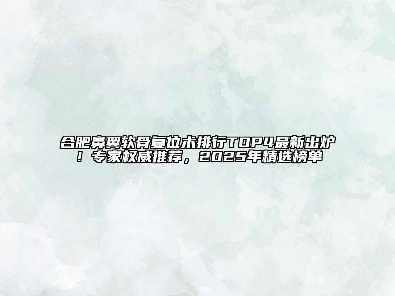 合肥鼻翼软骨复位术排行TOP4最新出炉！专家权威推荐，2025年精选榜单