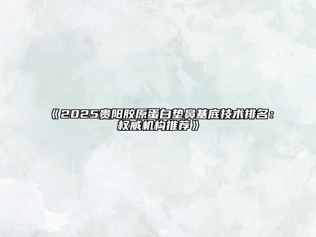 2025贵阳胶原蛋白垫鼻基底技术排名：权威机构推荐