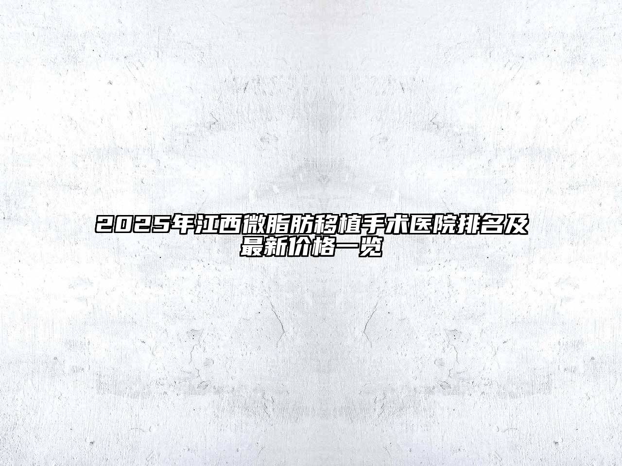 2025年江西微脂肪移植手术医院排名及最新价格一览