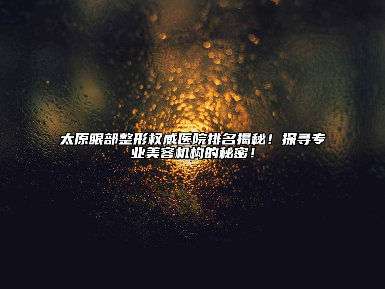 太原眼部整形权威医院排名揭秘！探寻专业美容机构的秘密！