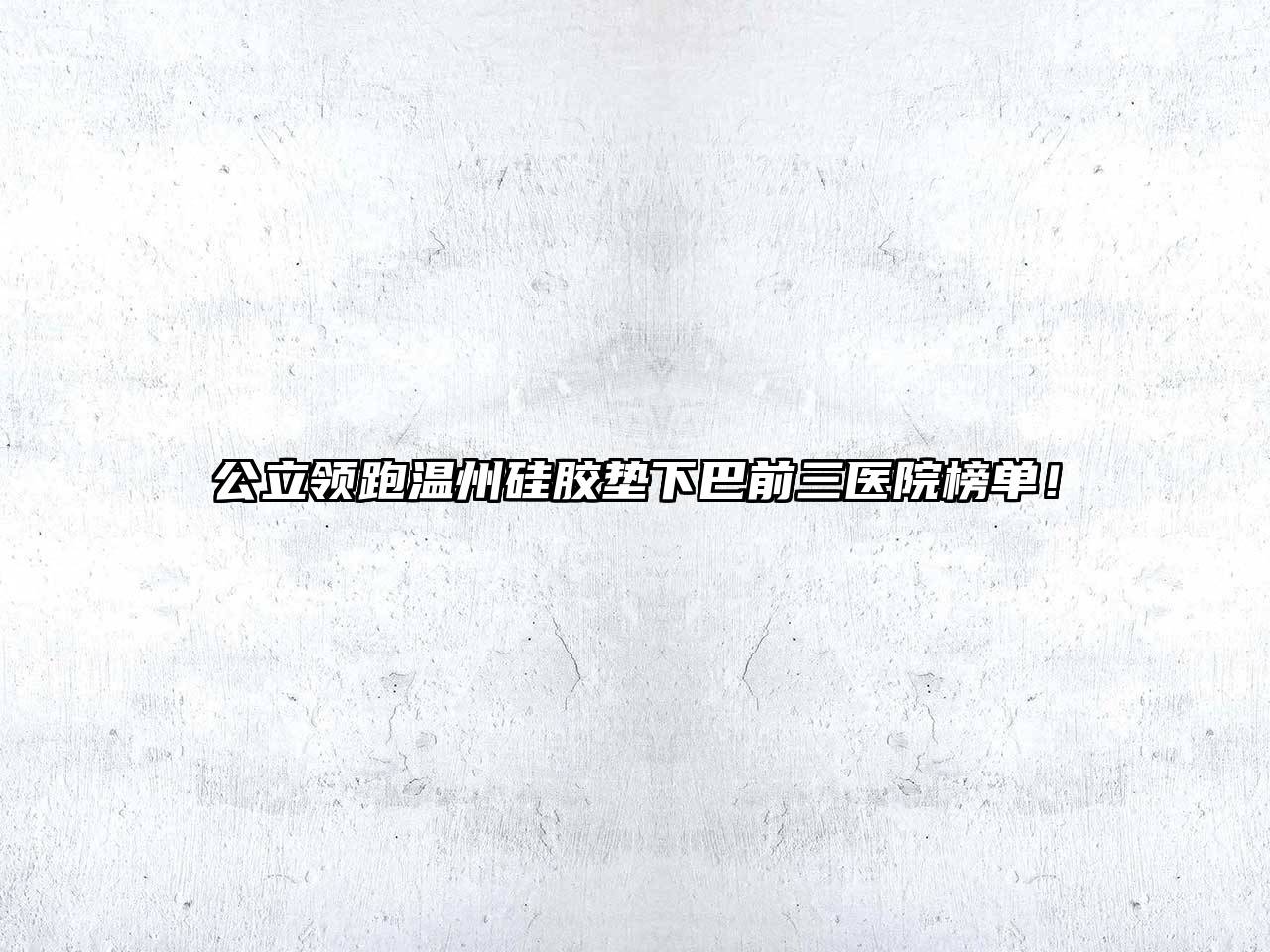 公立领跑温州硅胶垫下巴前三医院榜单！