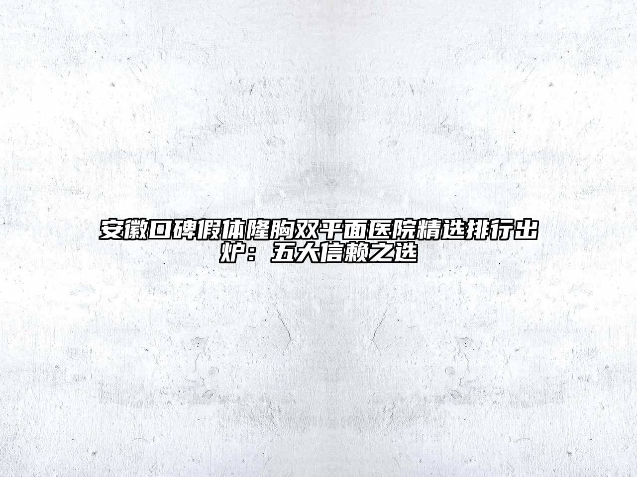 安徽口碑假体隆胸双平面医院精选排行出炉：五大信赖之选