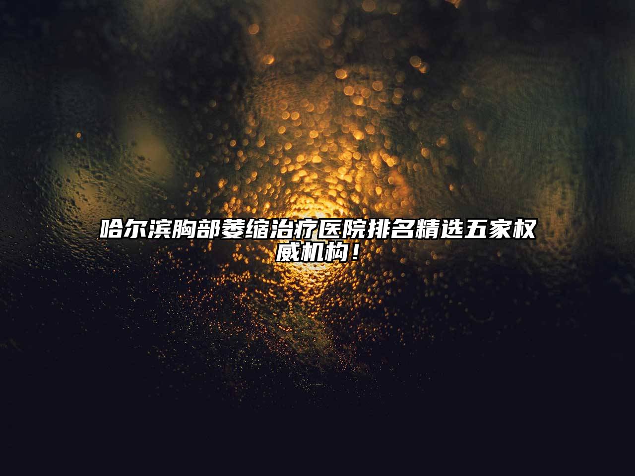 哈尔滨胸部萎缩治疗医院排名精选五家权威机构！