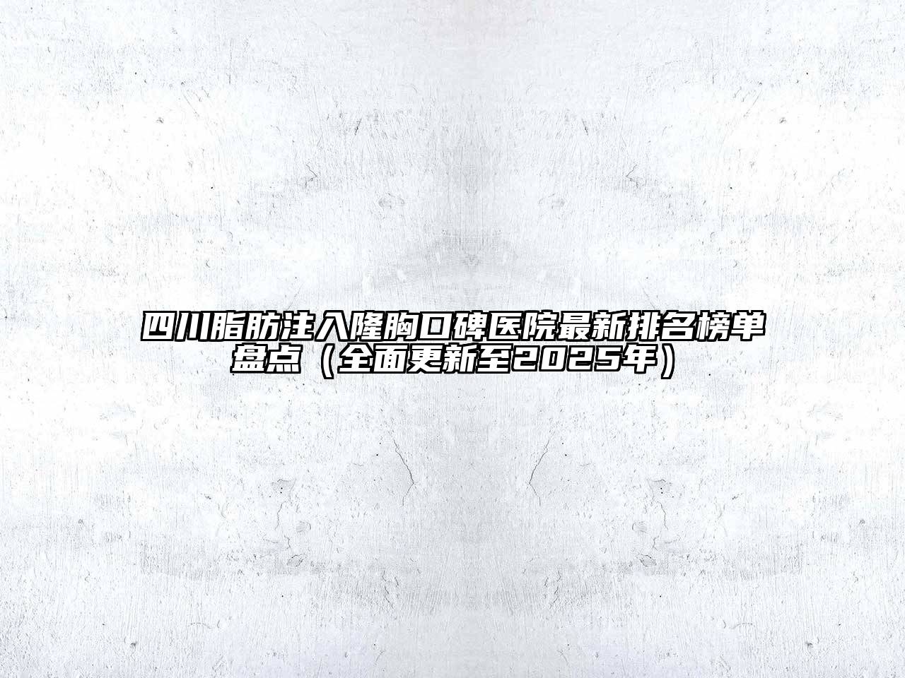 四川脂肪注入隆胸口碑医院最新排名榜单盘点（全面更新至2025年）