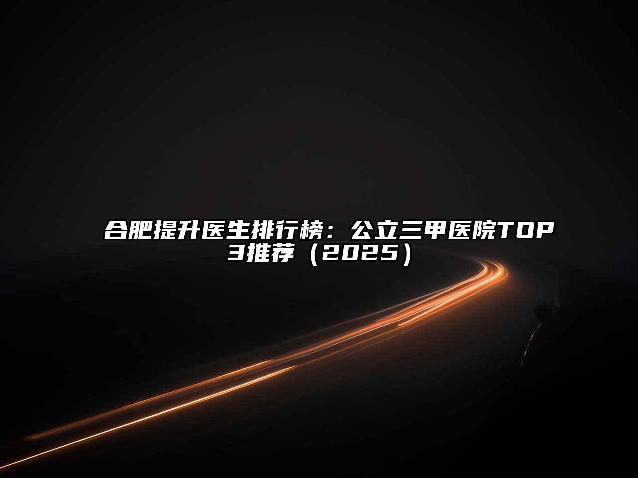 合肥提升医生排行榜：公立三甲医院TOP3推荐2025年