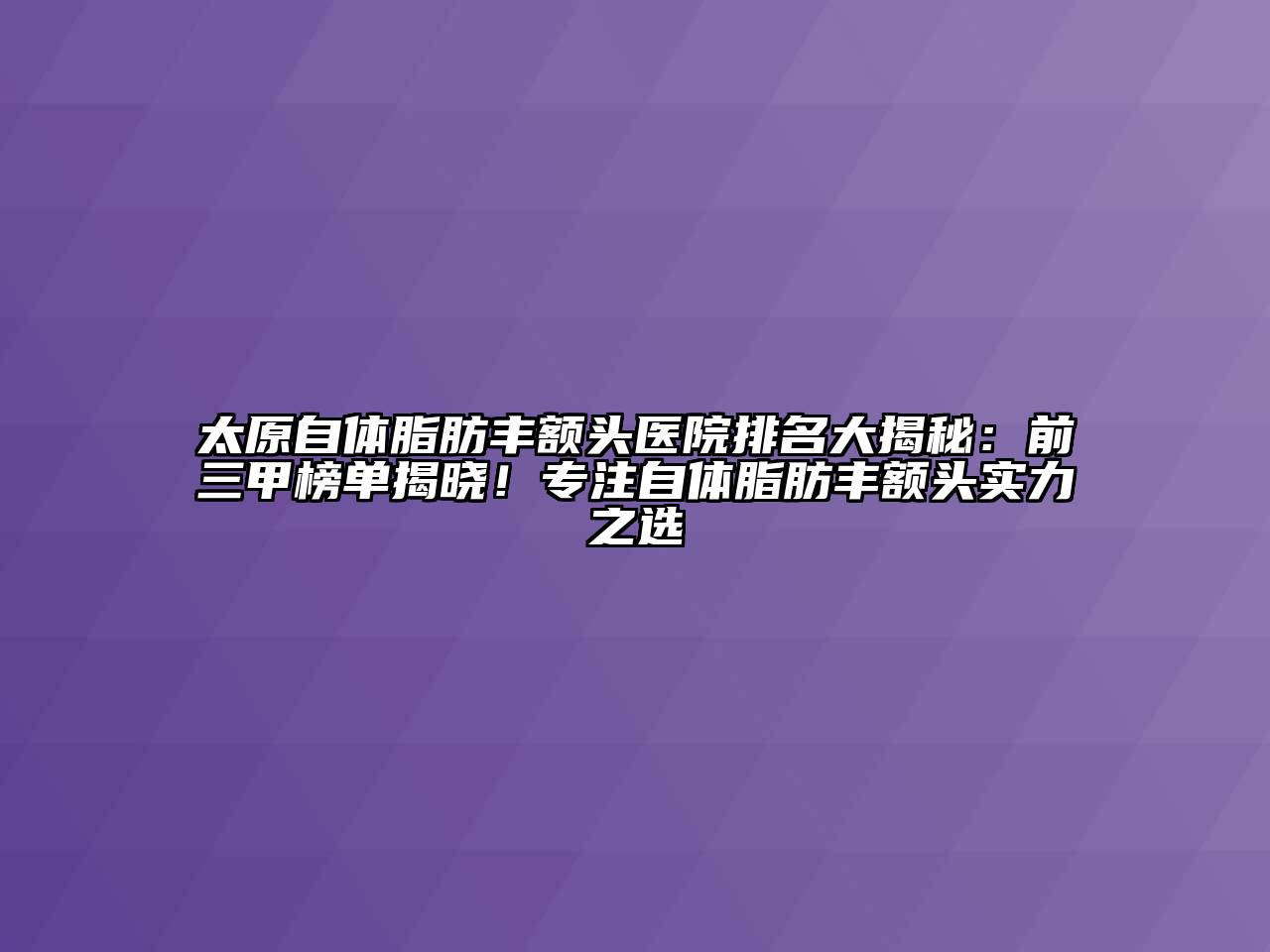 太原自体脂肪丰额头医院排名大揭秘：前三甲榜单揭晓！专注自体脂肪丰额头实力之选