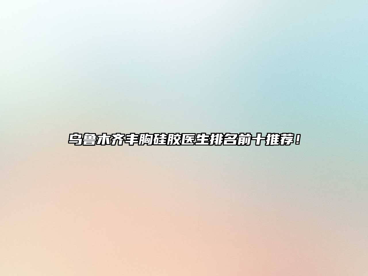乌鲁木齐丰胸硅胶医生排名前十推荐！