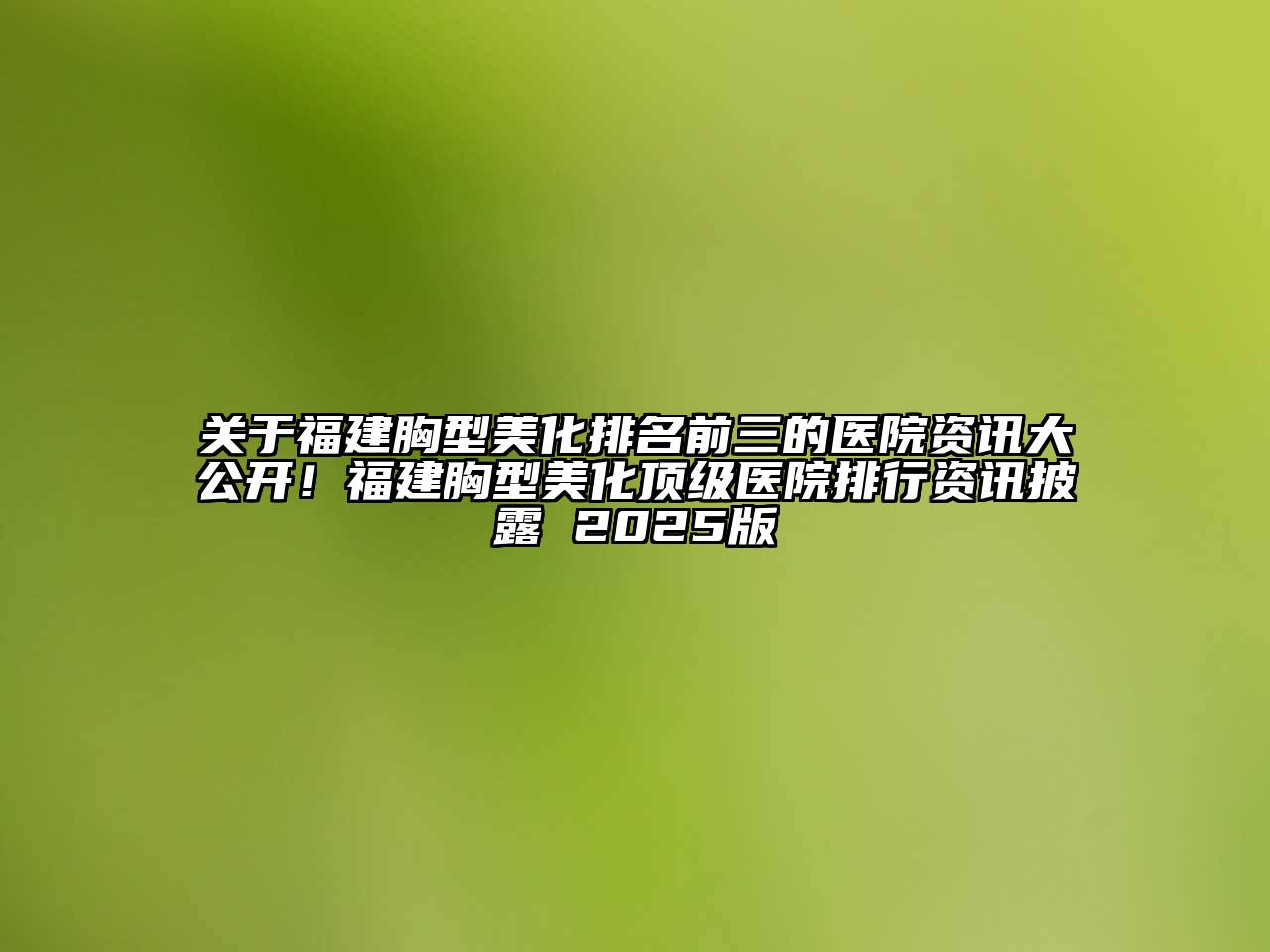 福建胸型美化排名前三的医院资讯大公开！福建胸型美化顶级医院排行资讯披露 2025版