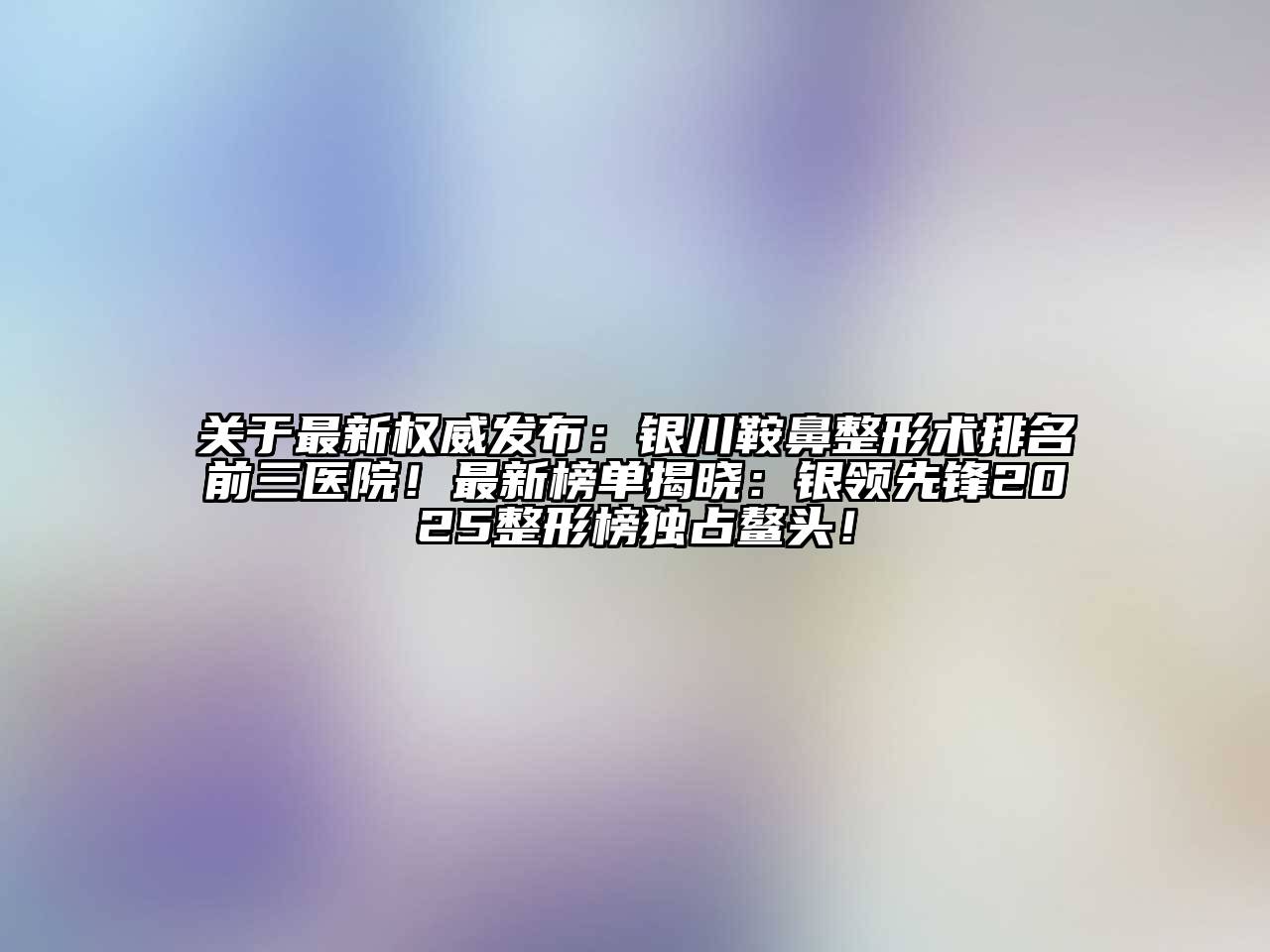 最新权威发布：银川鞍鼻整形术排名前三医院！最新榜单揭晓：银领先锋2025整形榜独占鳌头！