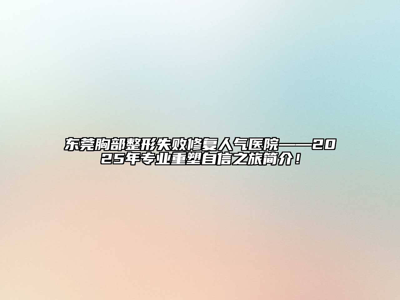 东莞胸部整形失败修复人气医院——2025年专业重塑自信之旅简介！