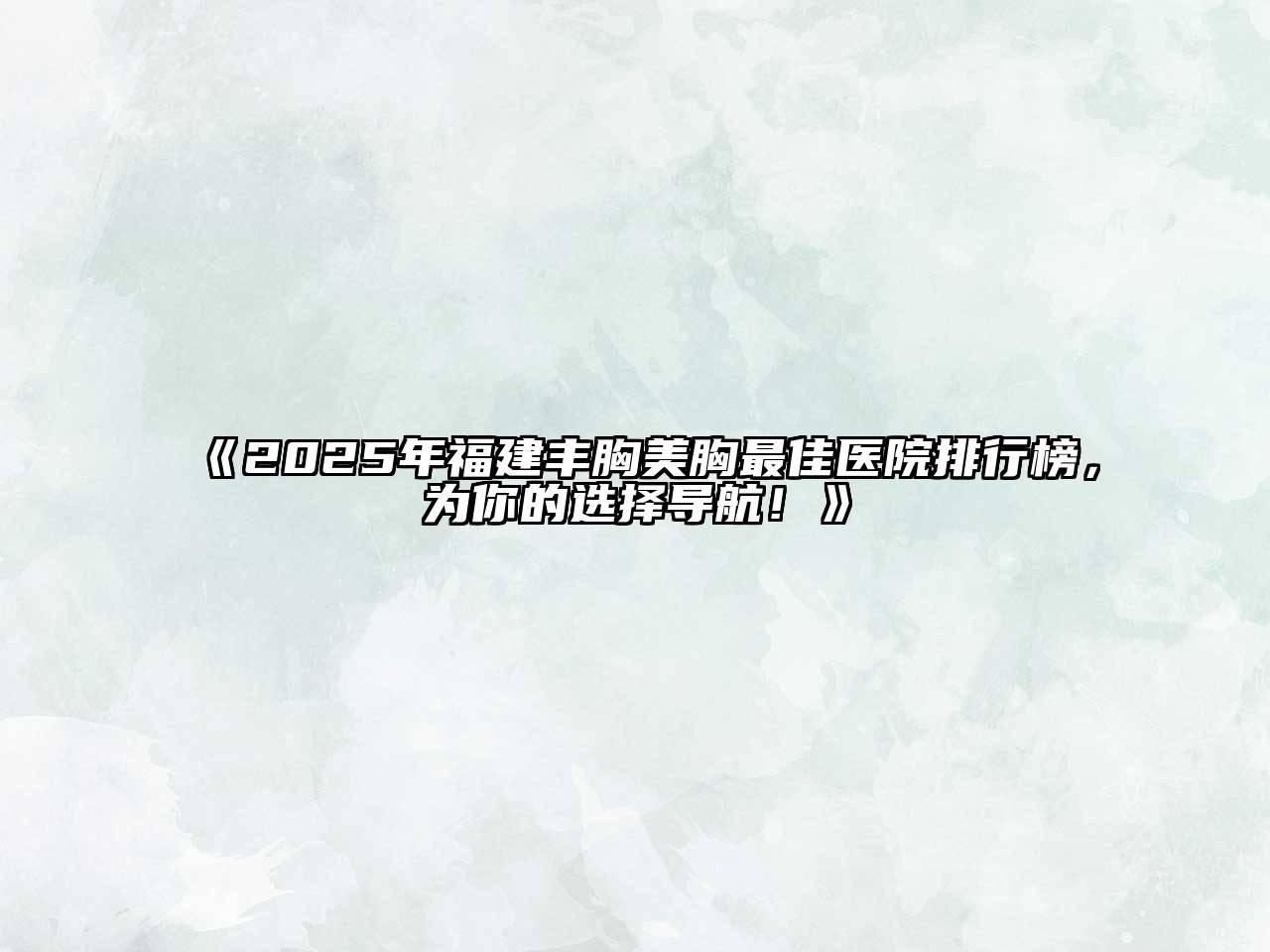 2025年福建丰胸美胸最佳医院排行榜，为你的选择导航！