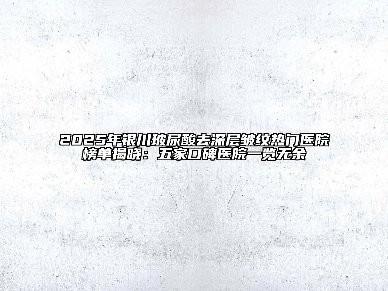 2025年银川玻尿酸去深层皱纹热门医院榜单揭晓：五家口碑医院一览无余