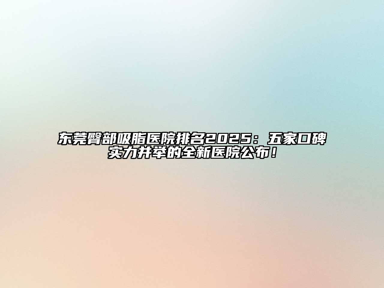 东莞臀部吸脂医院排名2025：五家口碑实力并举的全新医院公布！