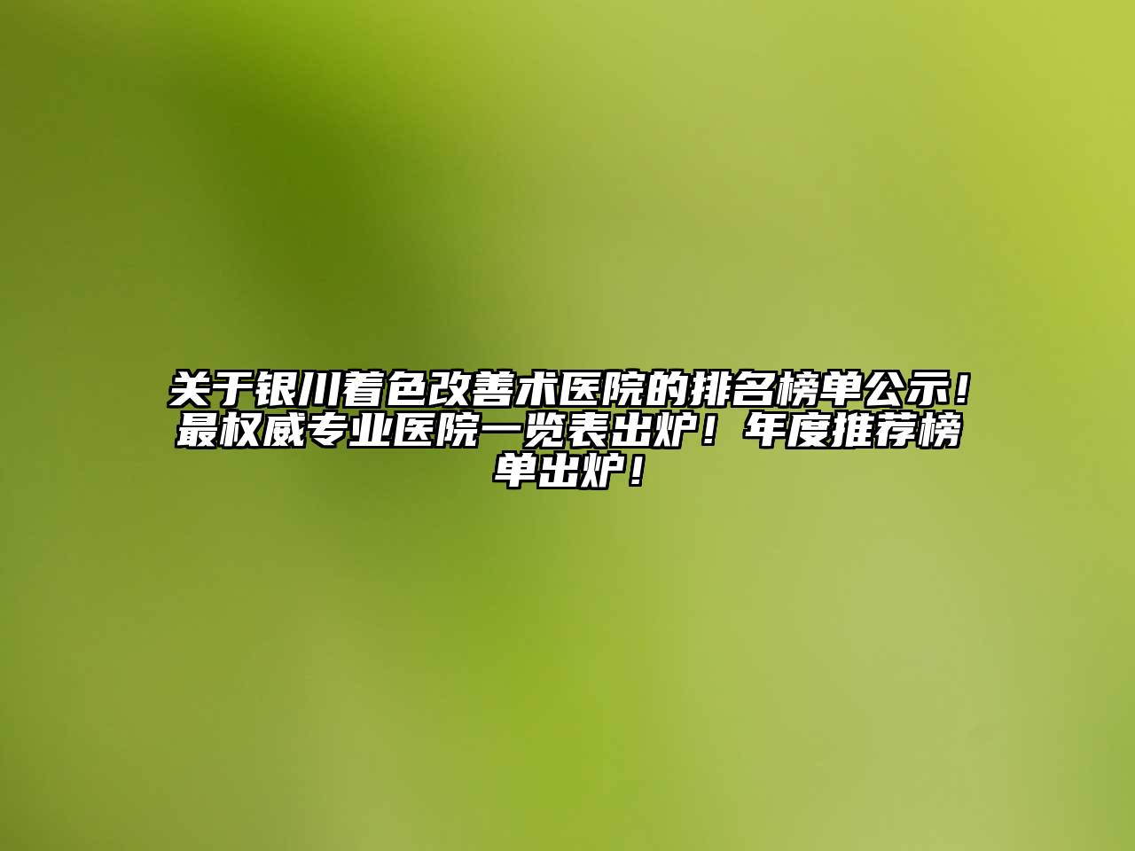 银川着色改善术医院的排名榜单公示！最权威专业医院一览表出炉！年度推荐榜单出炉！