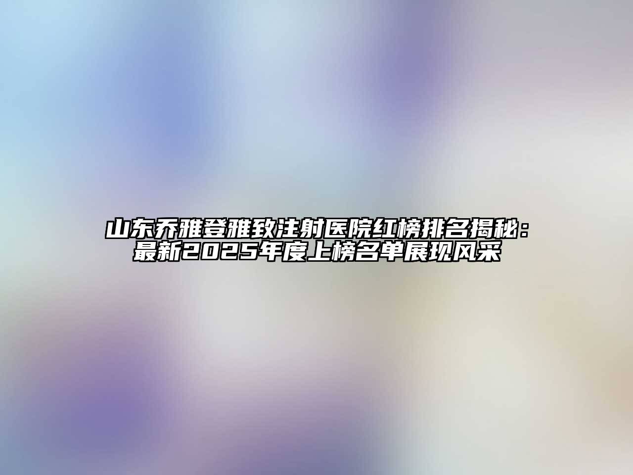 山东乔雅登雅致注射医院红榜排名揭秘：最新2025年度上榜名单展现风采