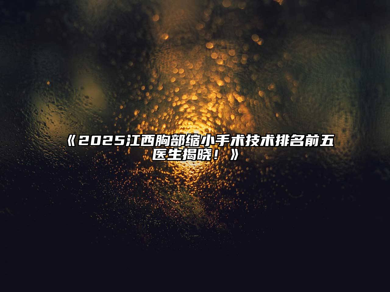 2025江西胸部缩小手术技术排名前五医生揭晓！