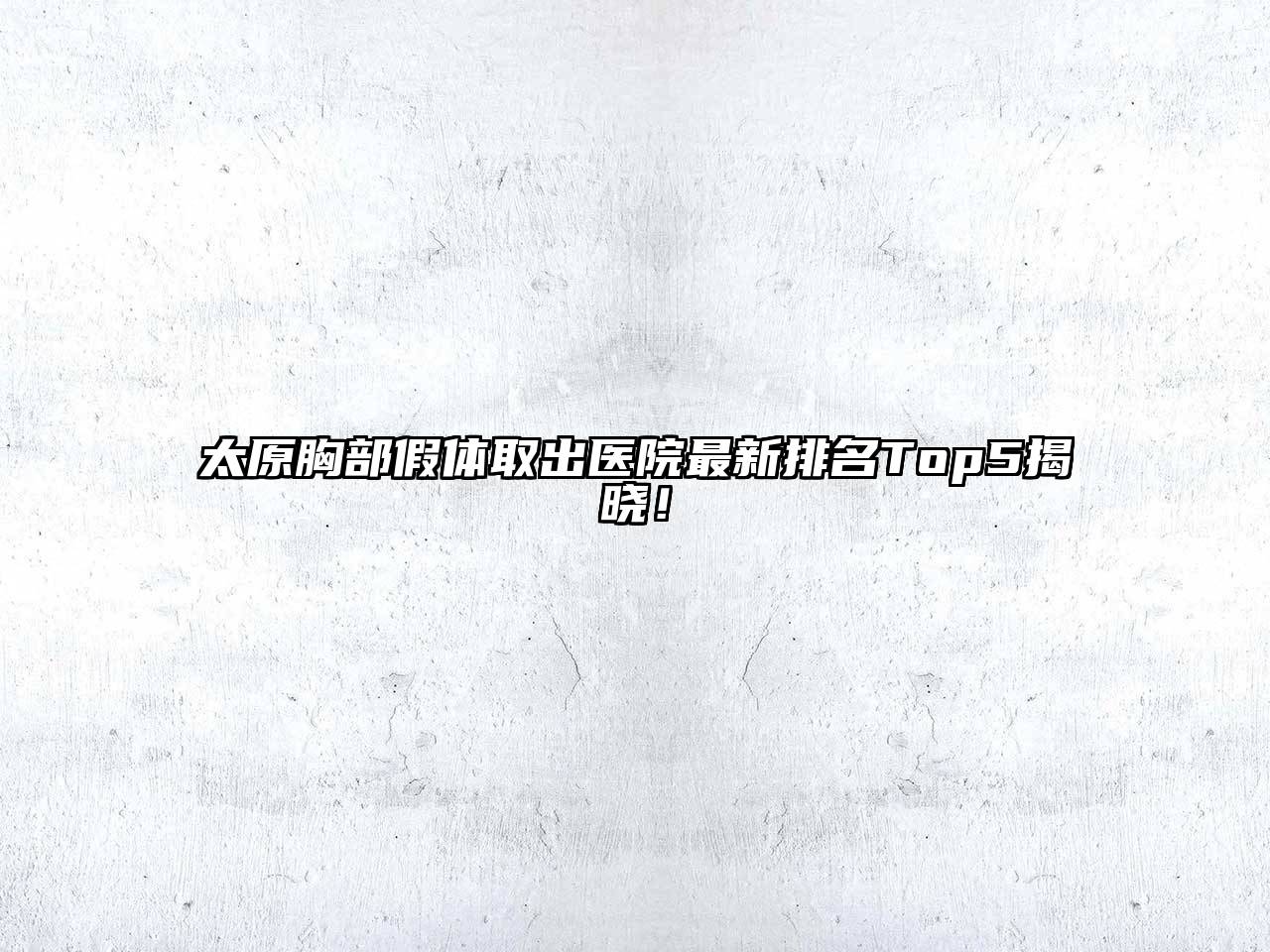 太原胸部假体取出医院最新排名Top5揭晓！