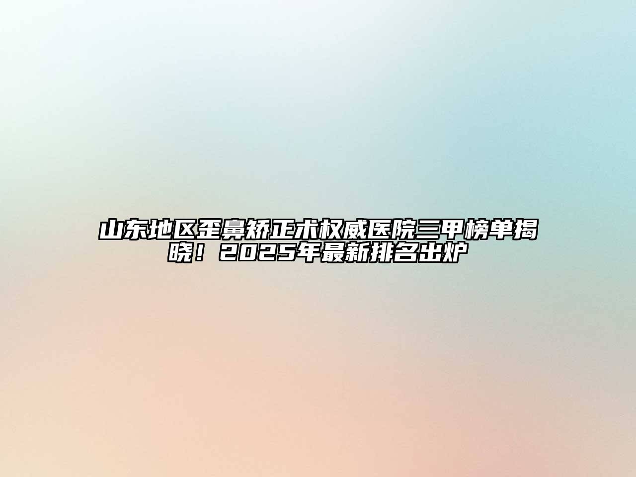 山东地区歪鼻矫正术权威医院三甲榜单揭晓！2025年最新排名出炉