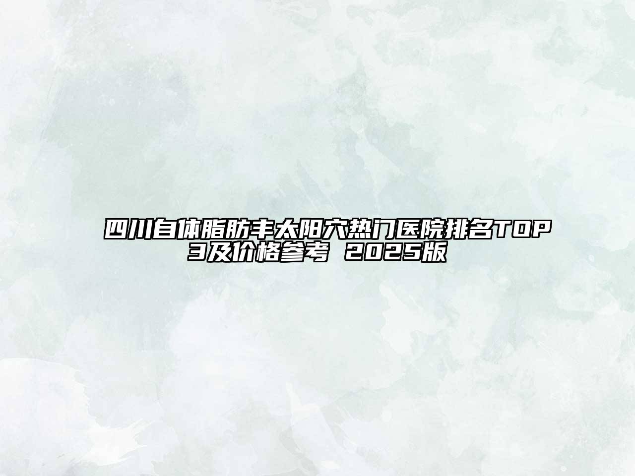 四川自体脂肪丰太阳穴热门医院排名TOP3及价格参考 2025版