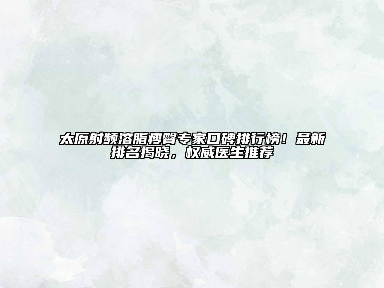 太原射频溶脂瘦臀专家口碑排行榜！最新排名揭晓，权威医生推荐