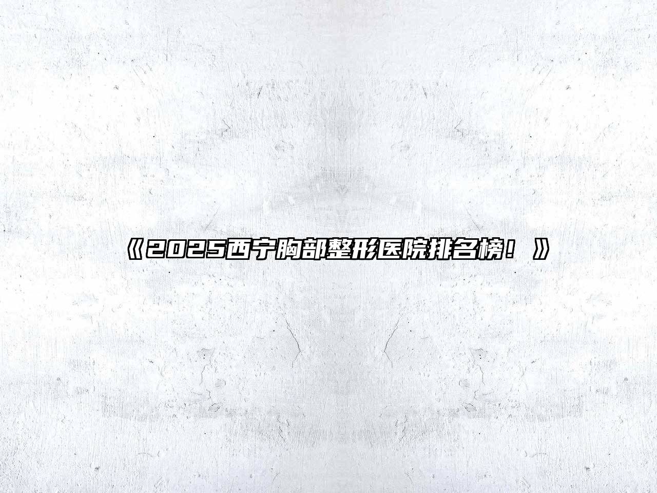 2025西宁胸部整形医院排名榜！