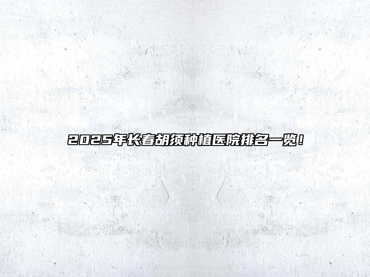 2025年长春胡须种植医院排名一览！