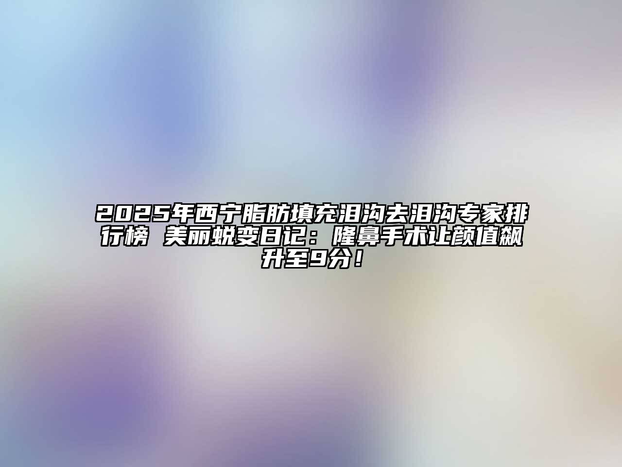 2025年西宁脂肪填充泪沟去泪沟专家排行榜 美丽蜕变日记：隆鼻手术让颜值飙升至9分！