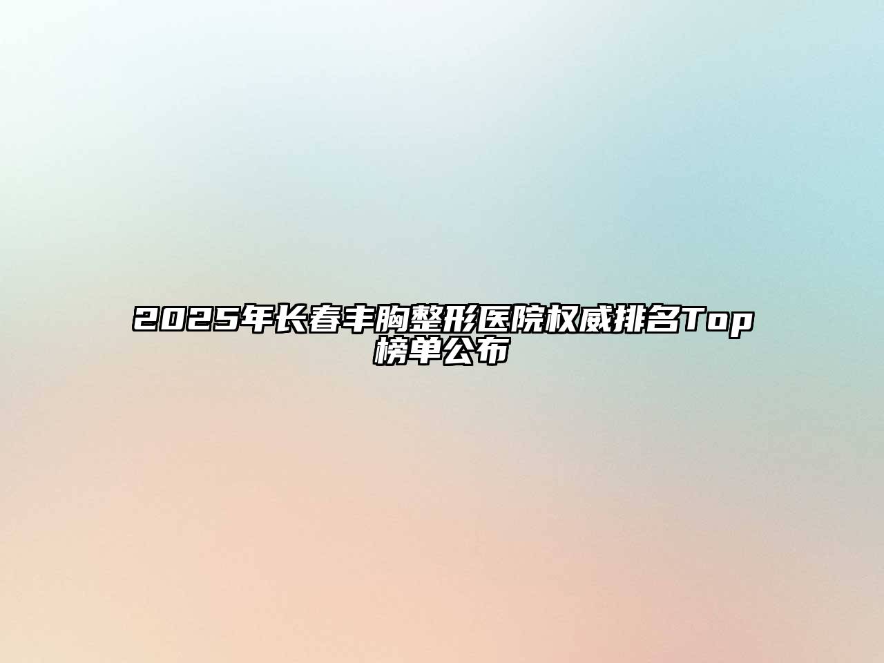 2025年长春丰胸整形医院权威排名Top榜单公布