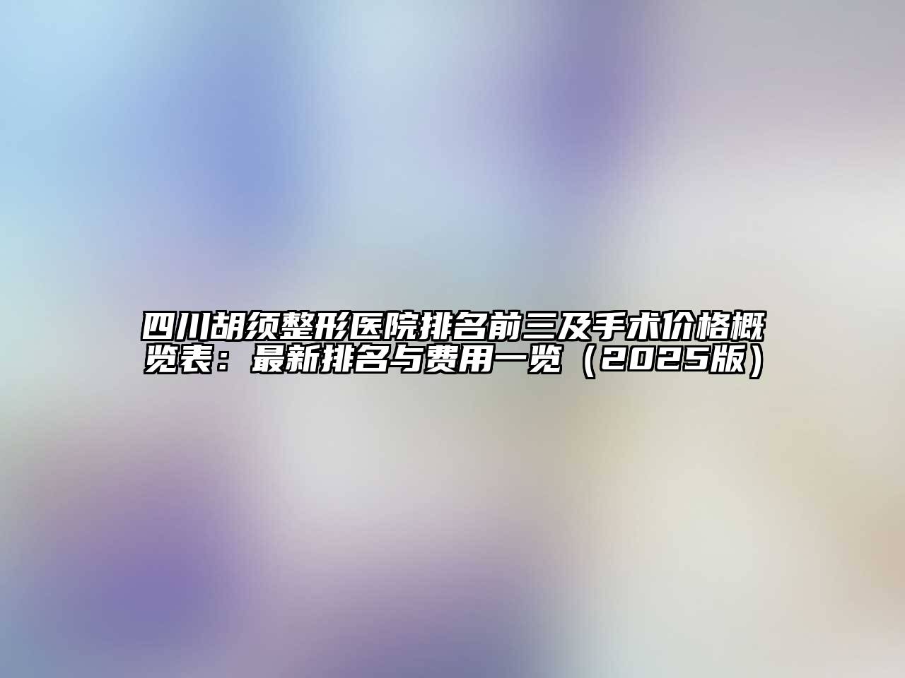 四川胡须整形医院排名前三及手术价格概览表：最新排名与费用一览2025年