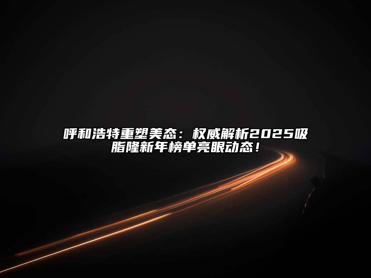 呼和浩特重塑美态：权威解析2025吸脂隆新年榜单亮眼动态！