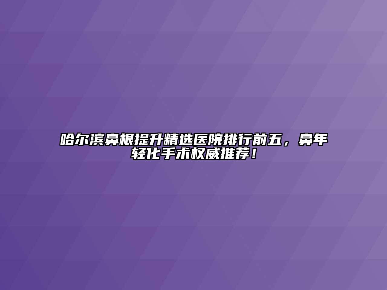 哈尔滨鼻根提升精选医院排行前五，鼻年轻化手术权威推荐！