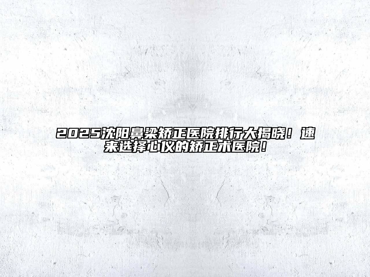 2025沈阳鼻梁矫正医院排行大揭晓！速来选择心仪的矫正术医院！