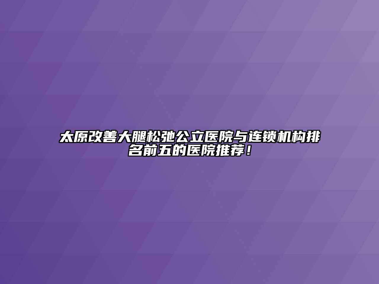太原改善大腿松弛公立医院与连锁机构排名前五的医院推荐！