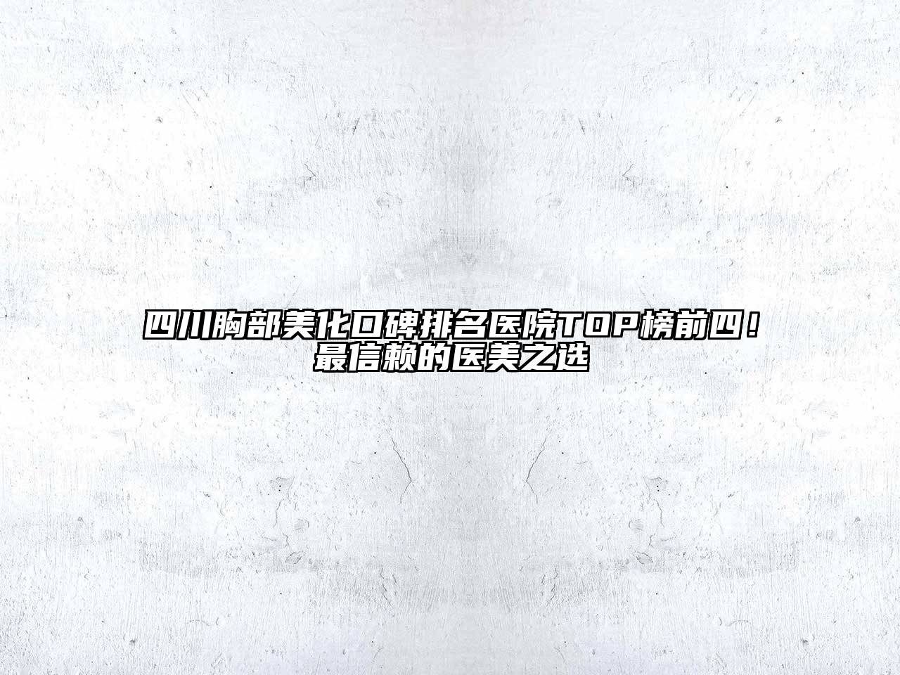 四川胸部美化口碑排名医院TOP榜前四！最信赖的医美之选