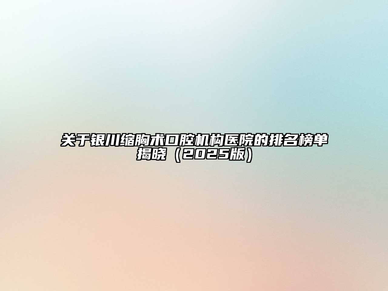 银川缩胸术口腔机构医院的排名榜单揭晓2025年