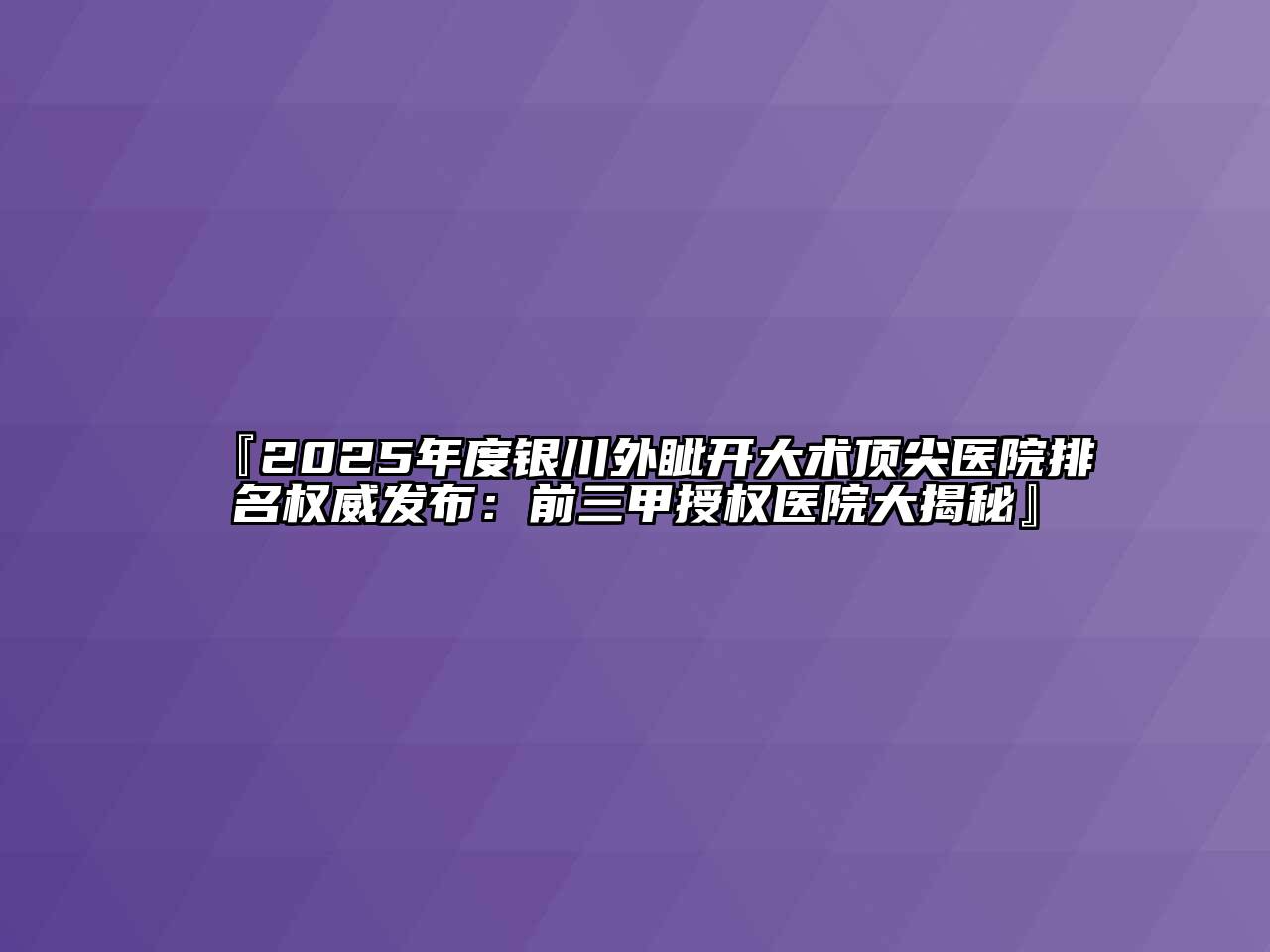2025年度银川外眦开大术顶尖医院排名权威发布：前三甲授权医院大揭秘