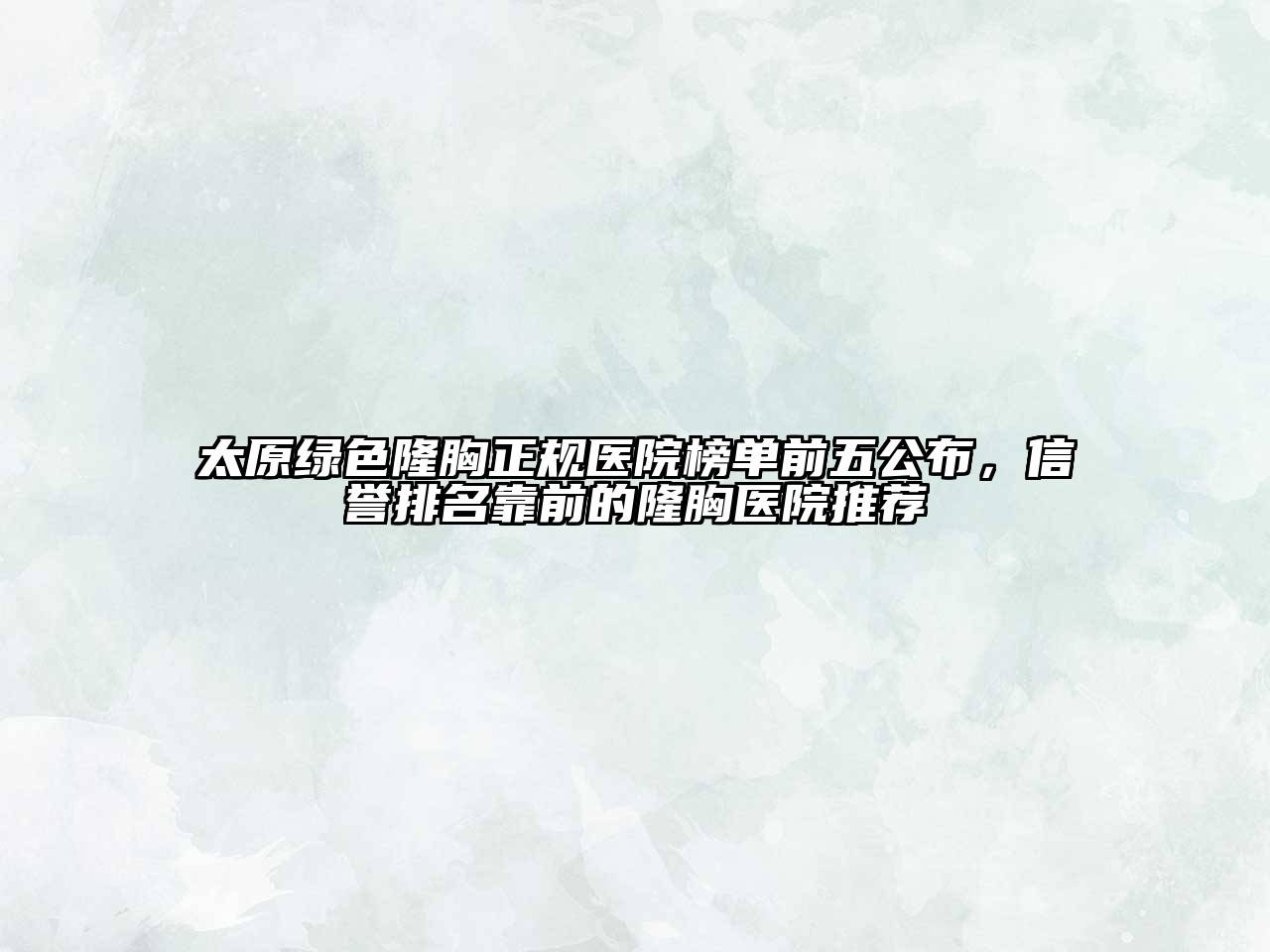 太原绿色隆胸正规医院榜单前五公布，信誉排名靠前的隆胸医院推荐