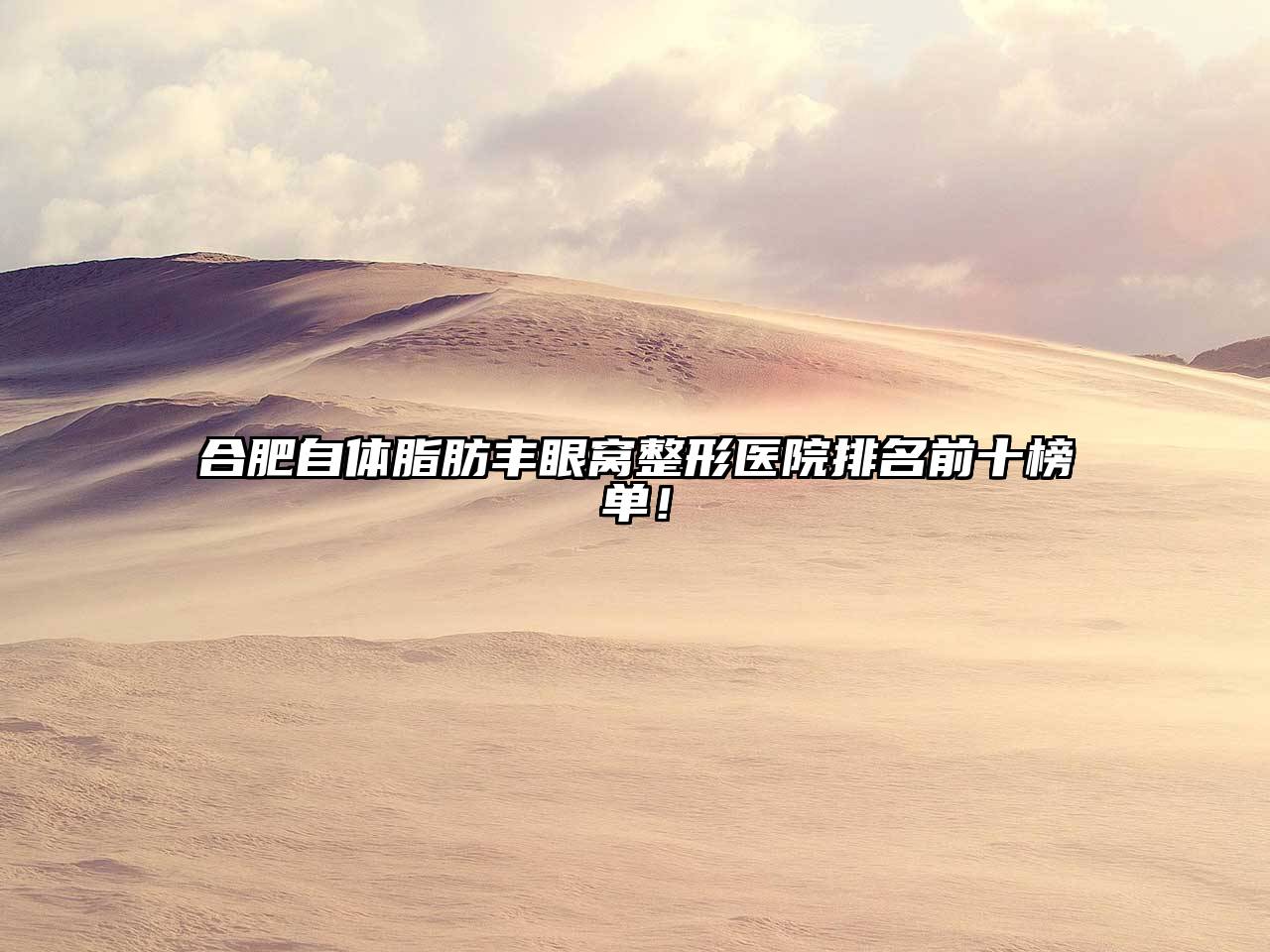 合肥自体脂肪丰眼窝整形医院排名前十榜单！