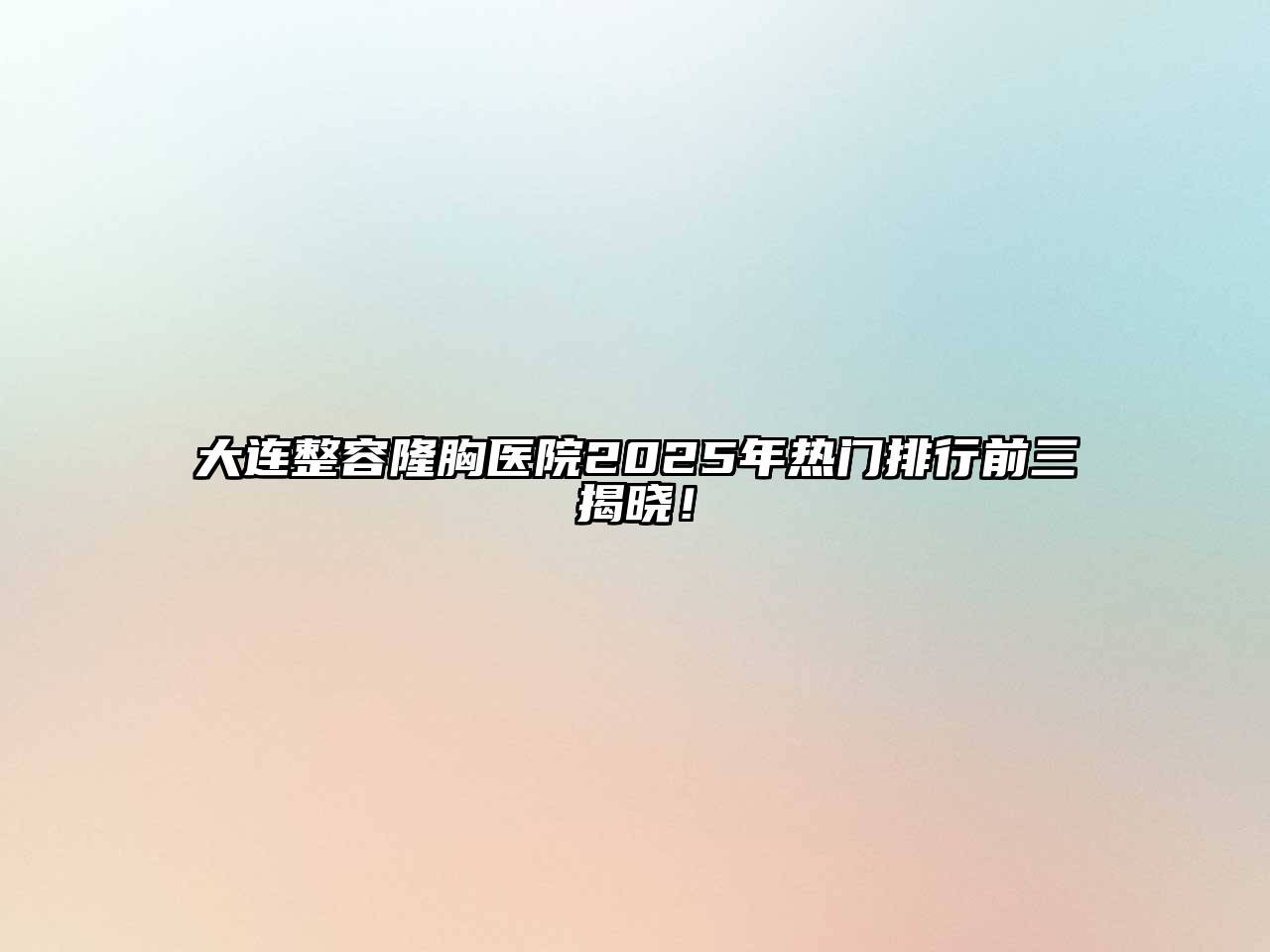 大连整容隆胸医院2025年热门排行前三揭晓！