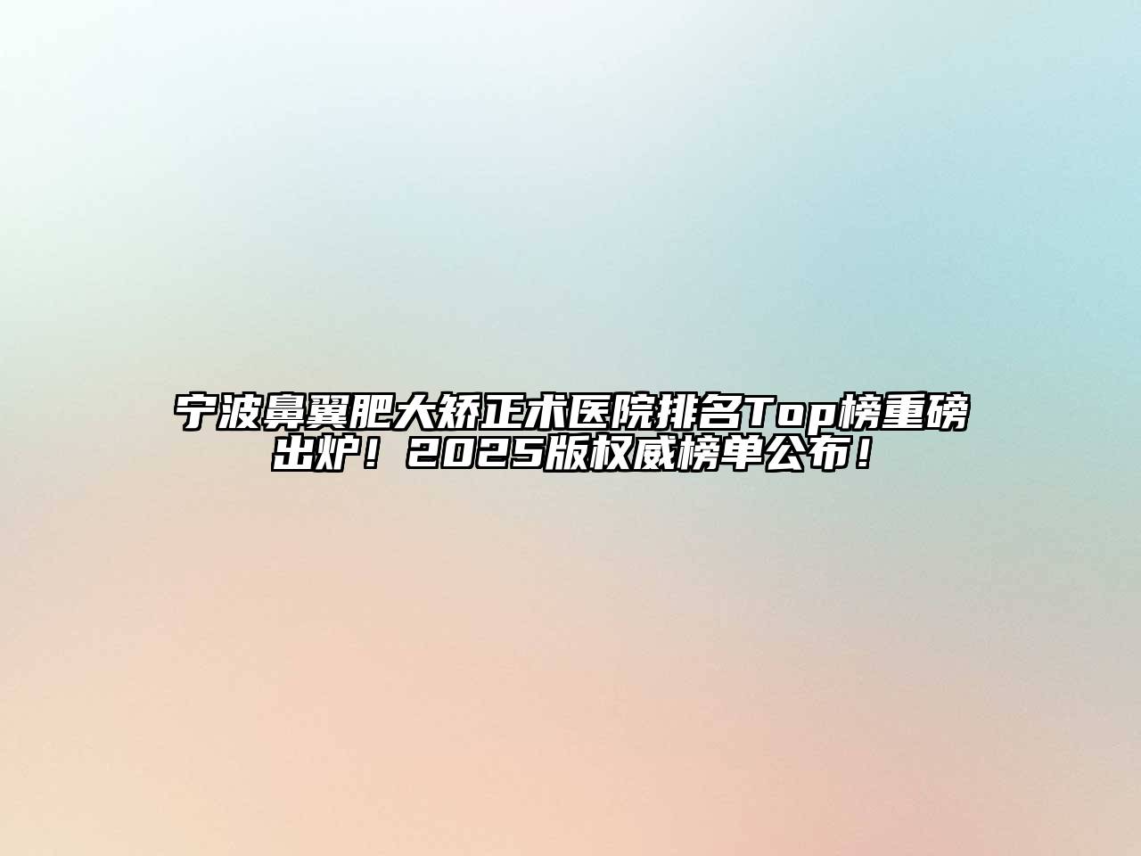 宁波鼻翼肥大矫正术医院排名Top榜重磅出炉！2025版权威榜单公布！