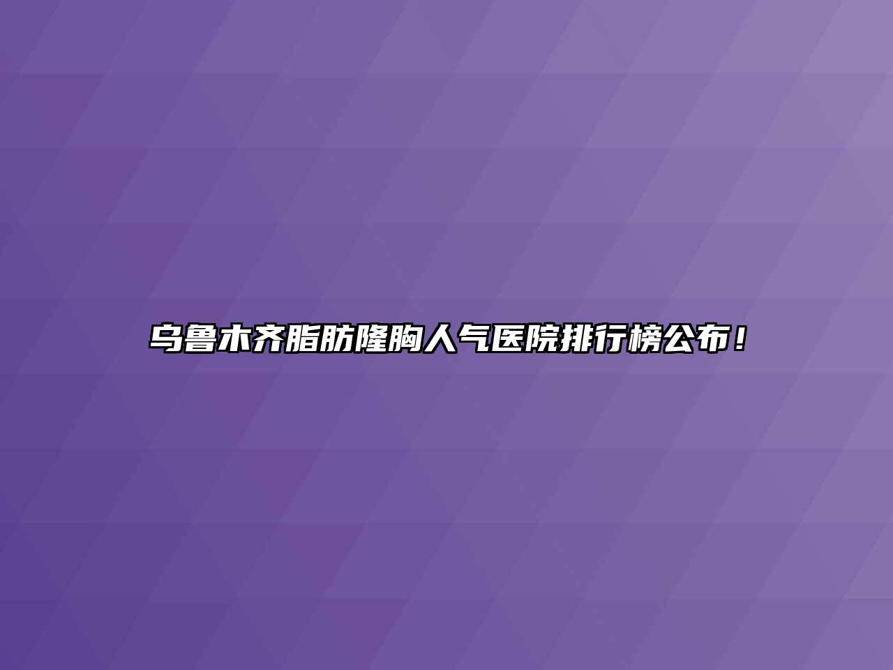乌鲁木齐脂肪隆胸人气医院排行榜公布！