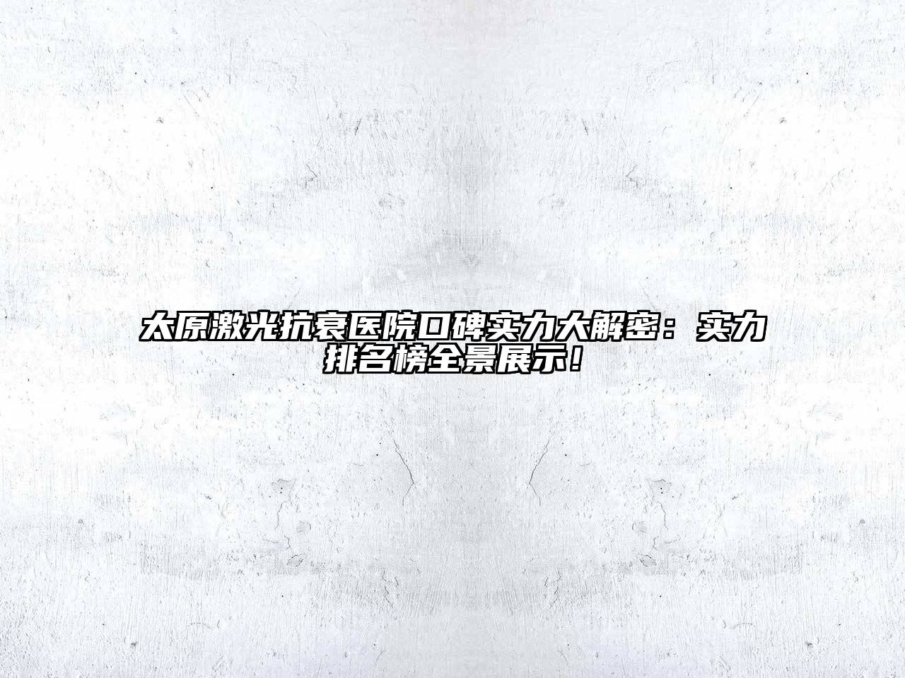 太原激光抗衰医院口碑实力大解密：实力排名榜全景展示！
