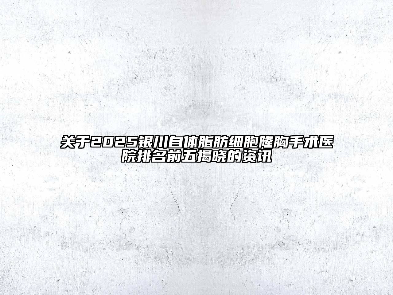 2025银川自体脂肪细胞隆胸手术医院排名前五揭晓的资讯