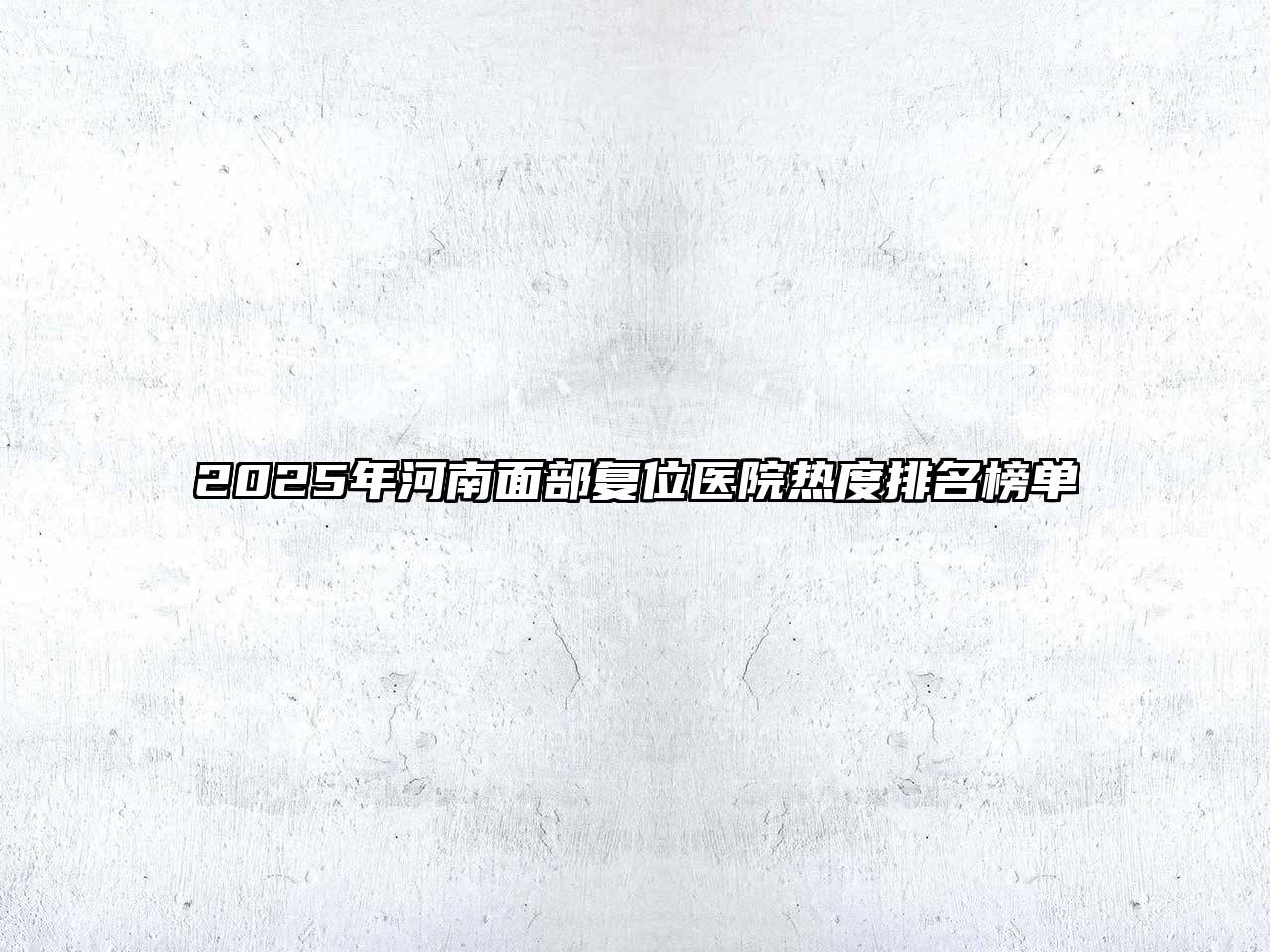 2025年河南面部复位医院热度排名榜单