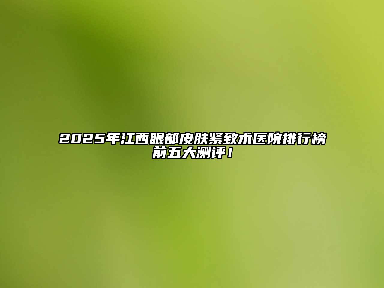 2025年江西眼部皮肤紧致术医院排行榜前五大测评！