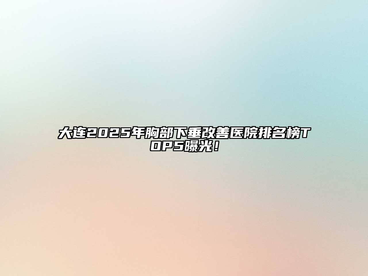 大连2025年胸部下垂改善医院排名榜TOP5曝光！