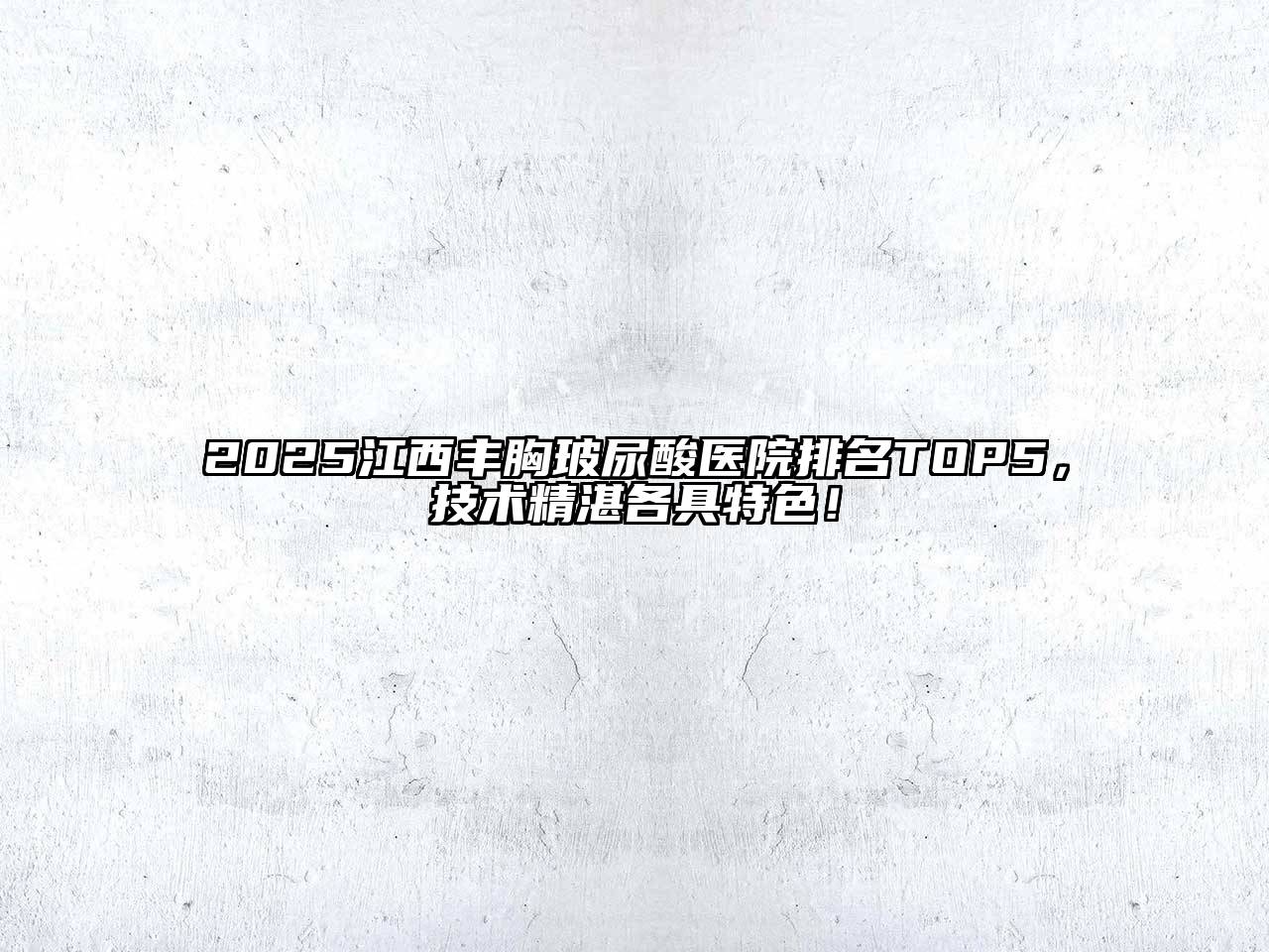 2025江西丰胸玻尿酸医院排名TOP5，技术精湛各具特色！