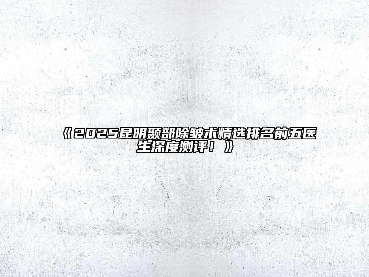 2025昆明颞部除皱术精选排名前五医生深度测评！