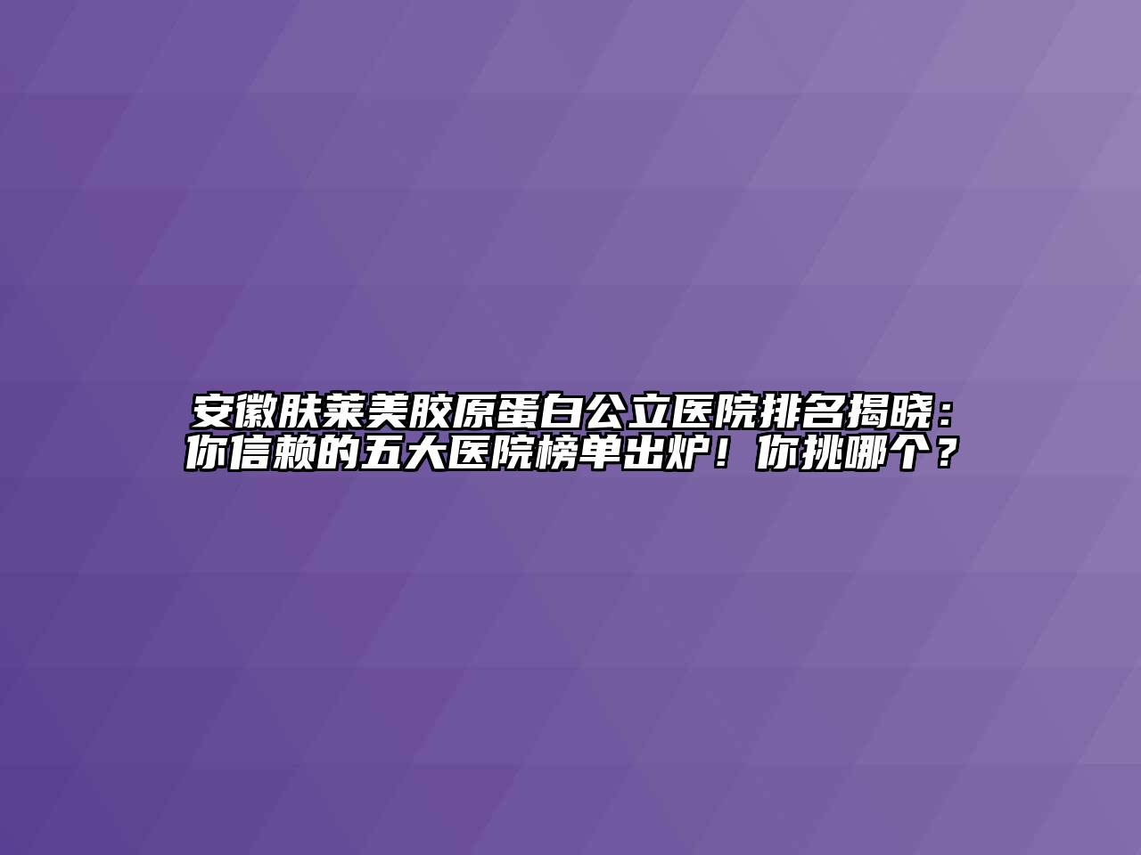 安徽肤莱美胶原蛋白公立医院排名揭晓：你信赖的五大医院榜单出炉！你挑哪个？